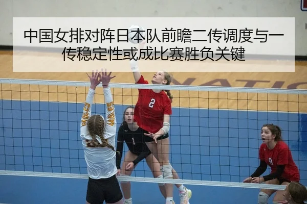 中国女排对阵日本队前瞻二传调度与一传稳定性或成比赛胜负关键