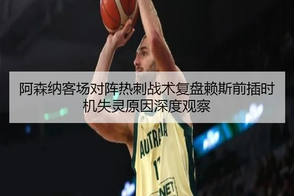 阿森纳客场对阵热刺战术复盘赖斯前插时机失灵原因深度观察