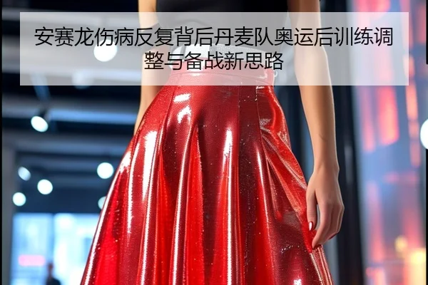 安赛龙伤病反复背后丹麦队奥运后训练调整与备战新思路